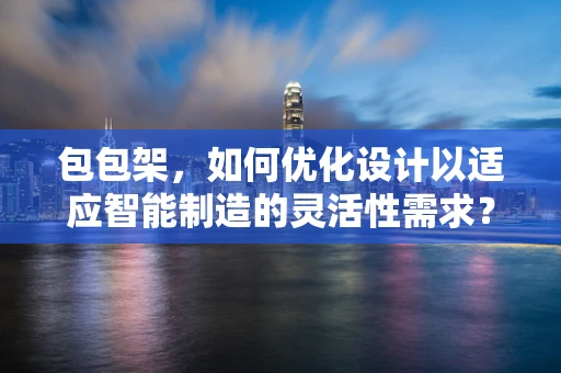包包架，如何优化设计以适应智能制造的灵活性需求？