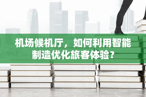 机场候机厅，如何利用智能制造优化旅客体验？