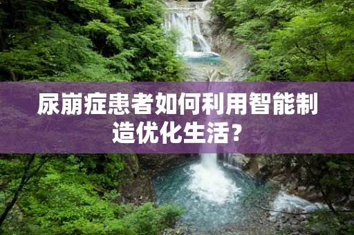 尿崩症患者如何利用智能制造优化生活？
