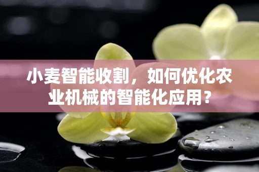 小麦智能收割，如何优化农业机械的智能化应用？