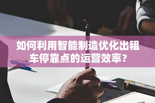 如何利用智能制造优化出租车停靠点的运营效率？
