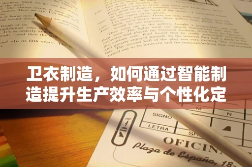 卫衣制造，如何通过智能制造提升生产效率与个性化定制？