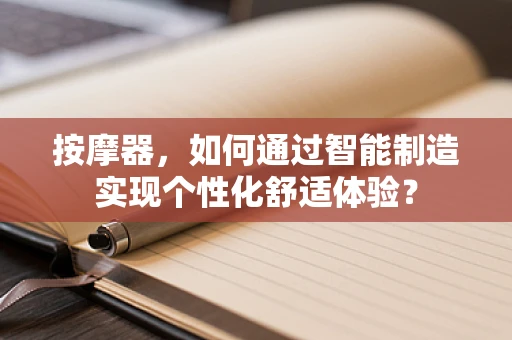 按摩器，如何通过智能制造实现个性化舒适体验？