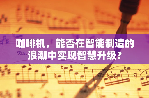 咖啡机，能否在智能制造的浪潮中实现智慧升级？