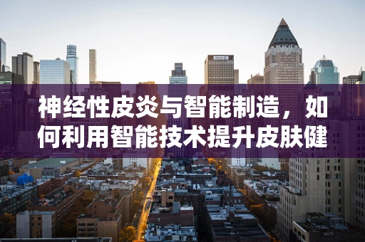神经性皮炎与智能制造，如何利用智能技术提升皮肤健康管理？