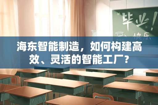 海东智能制造，如何构建高效、灵活的智能工厂？