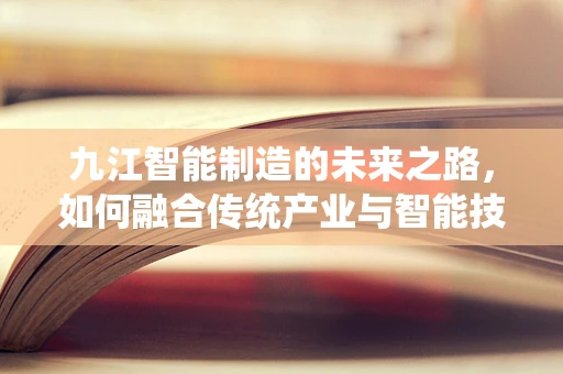 九江智能制造的未来之路，如何融合传统产业与智能技术？