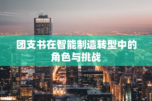 团支书在智能制造转型中的角色与挑战