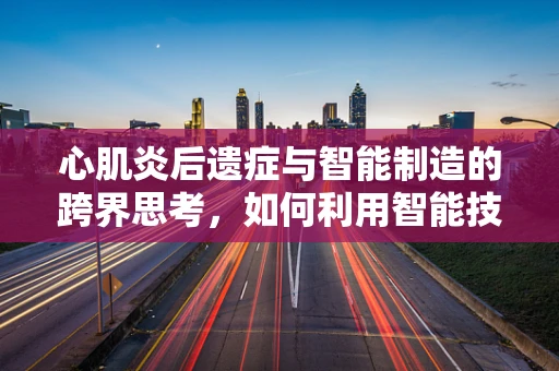 心肌炎后遗症与智能制造的跨界思考，如何利用智能技术优化患者康复管理？