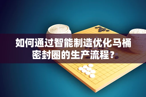 如何通过智能制造优化马桶密封圈的生产流程？