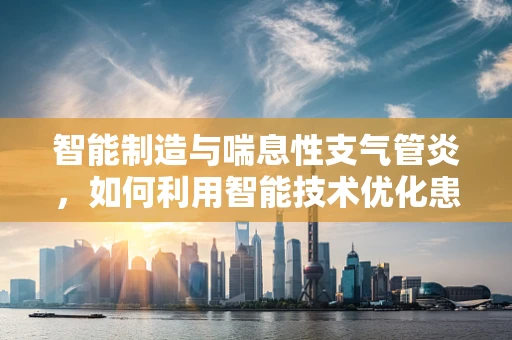 智能制造与喘息性支气管炎，如何利用智能技术优化患者管理？