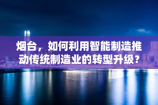 烟台，如何利用智能制造推动传统制造业的转型升级？