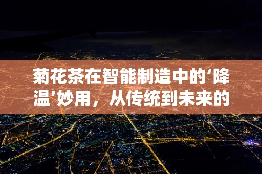 菊花茶在智能制造中的‘降温’妙用，从传统到未来的跨界融合