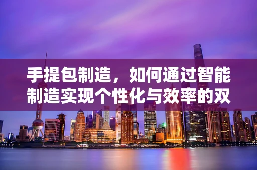 手提包制造，如何通过智能制造实现个性化与效率的双重飞跃？