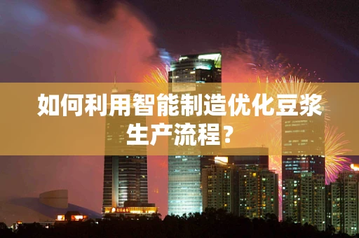 如何利用智能制造优化豆浆生产流程？