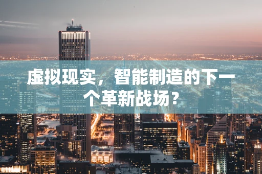 虚拟现实，智能制造的下一个革新战场？