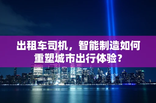 出租车司机，智能制造如何重塑城市出行体验？