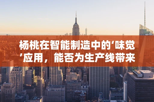 杨桃在智能制造中的‘味觉’应用，能否为生产线带来清新‘果香’？