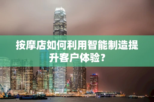 按摩店如何利用智能制造提升客户体验？