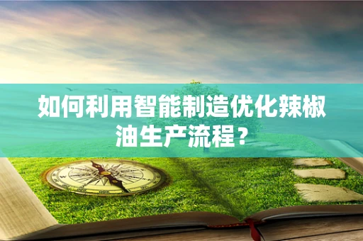 如何利用智能制造优化辣椒油生产流程？