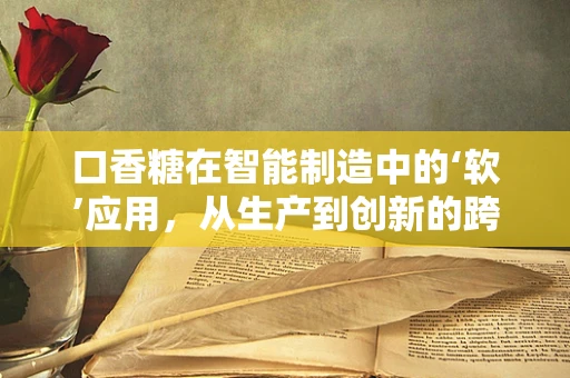 口香糖在智能制造中的‘软’应用，从生产到创新的跨界探索