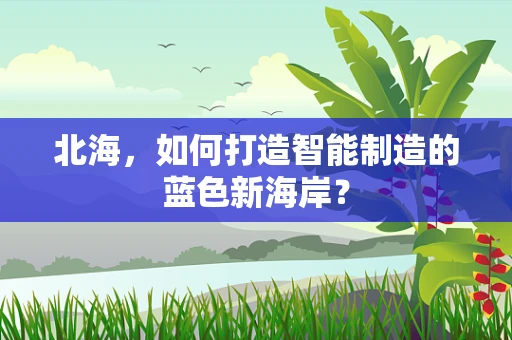 北海，如何打造智能制造的蓝色新海岸？