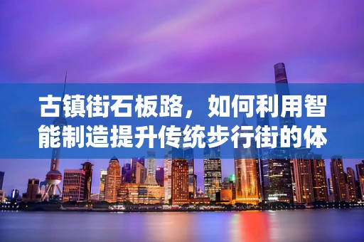 古镇街石板路，如何利用智能制造提升传统步行街的体验与效率？