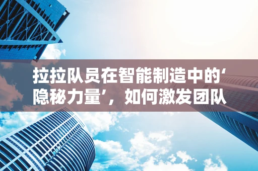 拉拉队员在智能制造中的‘隐秘力量’，如何激发团队创新与协作？