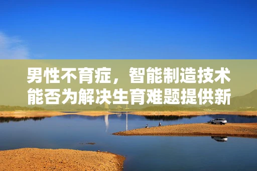 男性不育症，智能制造技术能否为解决生育难题提供新思路？