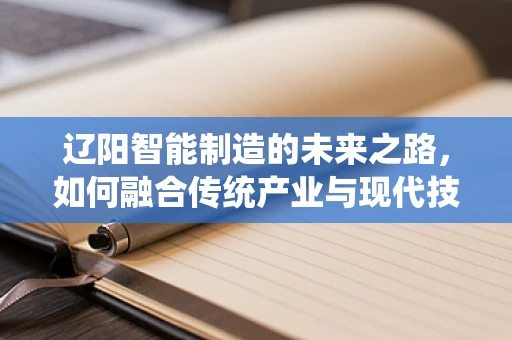 辽阳智能制造的未来之路，如何融合传统产业与现代技术？