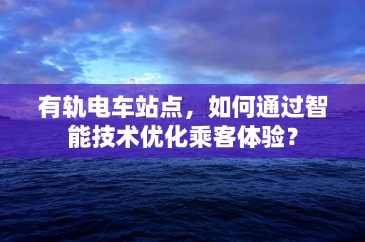 有轨电车站点，如何通过智能技术优化乘客体验？