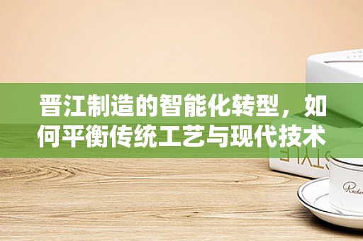 晋江制造的智能化转型，如何平衡传统工艺与现代技术？