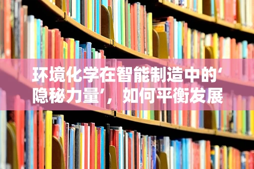 环境化学在智能制造中的‘隐秘力量’，如何平衡发展与环保？