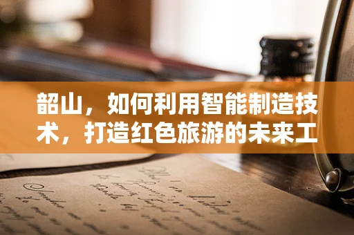 韶山，如何利用智能制造技术，打造红色旅游的未来工厂？