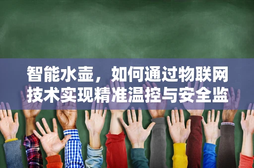 智能水壶，如何通过物联网技术实现精准温控与安全监控？