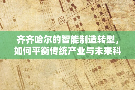 齐齐哈尔的智能制造转型，如何平衡传统产业与未来科技？