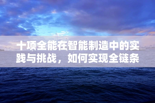十项全能在智能制造中的实践与挑战，如何实现全链条的智能化升级？