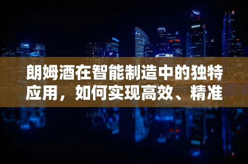 朗姆酒在智能制造中的独特应用，如何实现高效、精准的酿造？