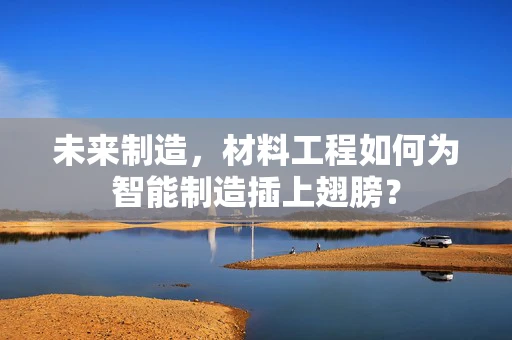 未来制造，材料工程如何为智能制造插上翅膀？