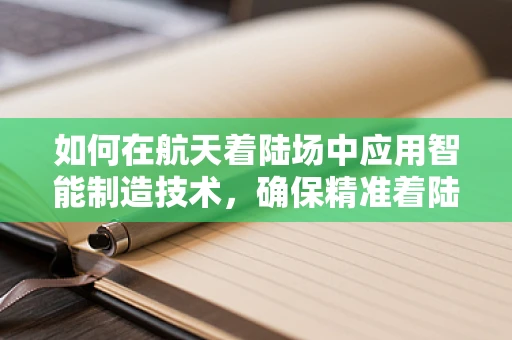 如何在航天着陆场中应用智能制造技术，确保精准着陆？