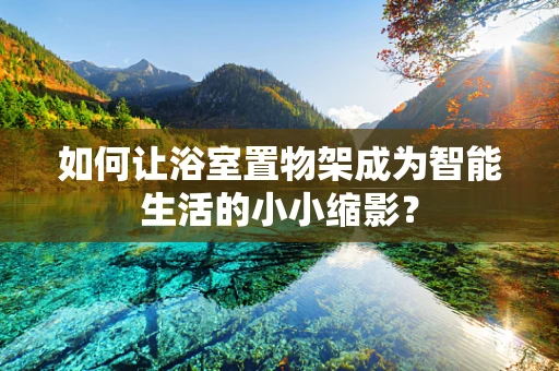 如何让浴室置物架成为智能生活的小小缩影？