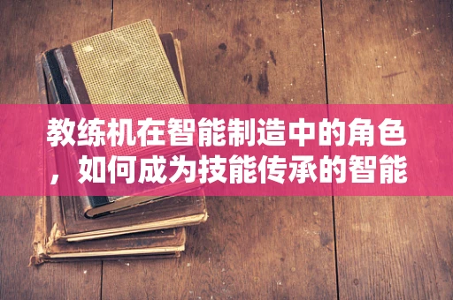 教练机在智能制造中的角色，如何成为技能传承的智能导师？