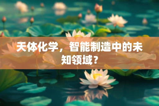 天体化学，智能制造中的未知领域？
