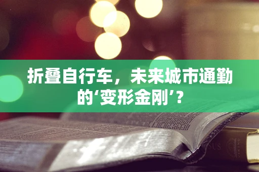 折叠自行车，未来城市通勤的‘变形金刚’？