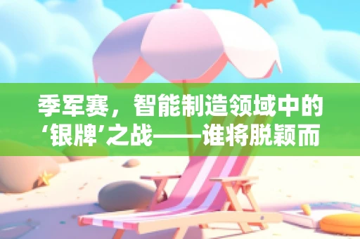 季军赛，智能制造领域中的‘银牌’之战——谁将脱颖而出？