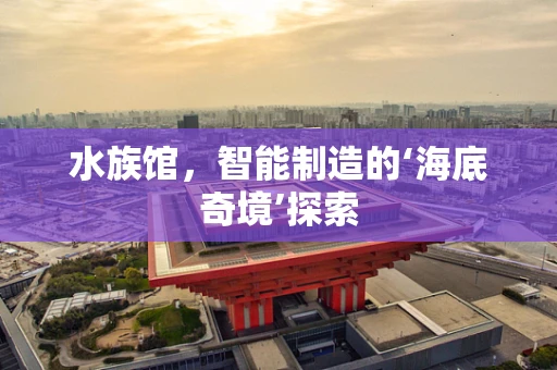 水族馆，智能制造的‘海底奇境’探索
