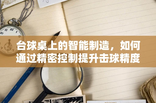 台球桌上的智能制造，如何通过精密控制提升击球精度？