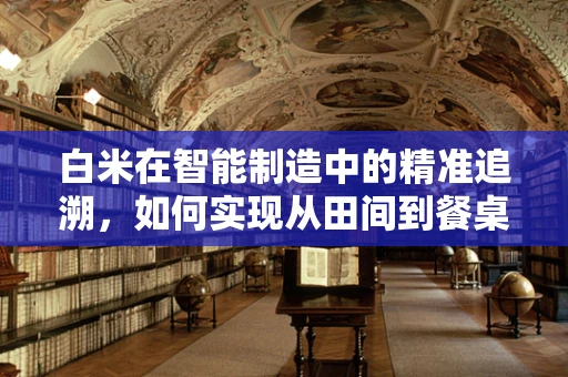 白米在智能制造中的精准追溯，如何实现从田间到餐桌的透明化？