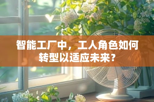 智能工厂中，工人角色如何转型以适应未来？