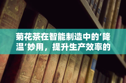 菊花茶在智能制造中的‘降温’妙用，提升生产效率的意外之举？